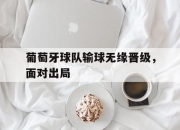 开运体育视频-葡萄牙球队输球无缘晋级，面对出局